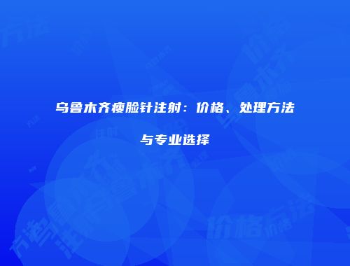 乌鲁木齐瘦脸针注射：价格、处理方法与专业选择