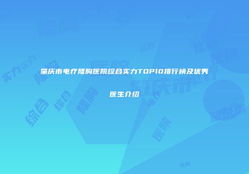 肇庆市电疗隆胸医院综合实力TOP10排行榜及优秀医生介绍