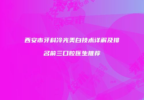 西安市牙科冷光美白技术详解及排名前三口腔医生推荐