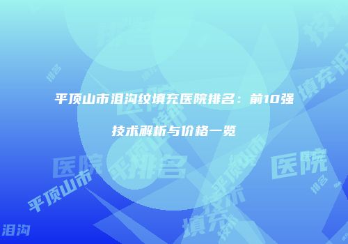 平顶山市泪沟纹填充医院排名：前10强技术解析与价格一览
