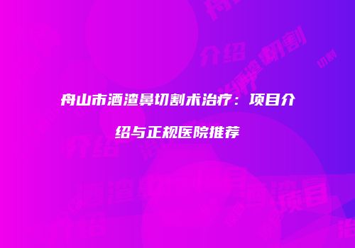 舟山市酒渣鼻切割术治疗:项目介绍与正规医院推荐