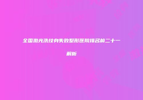 全国激光洗纹身失败整形医院排名前二十一解析