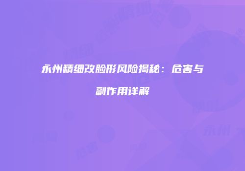永州精细改脸形风险揭秘：危害与副作用详解