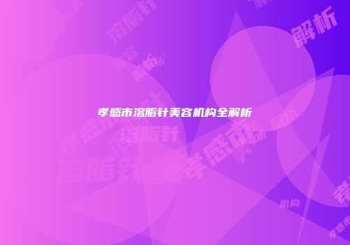 孝感市溶脂针美容机构全解析