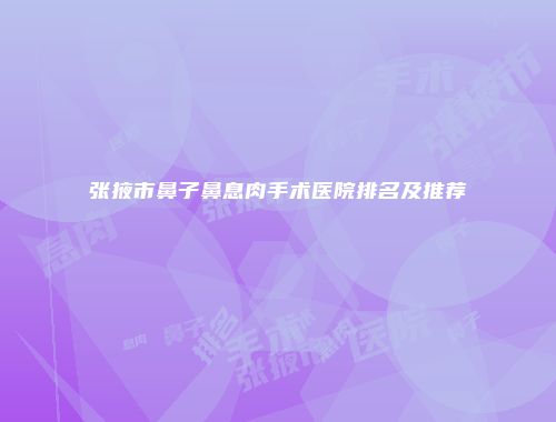 张掖市鼻子鼻息肉手术医院排名及推荐