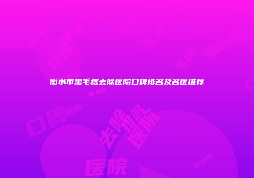 衡水市黑毛痣去除医院口碑排名及名医推荐