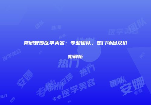 株洲安娜医学美容：专业团队、热门项目及价格解析