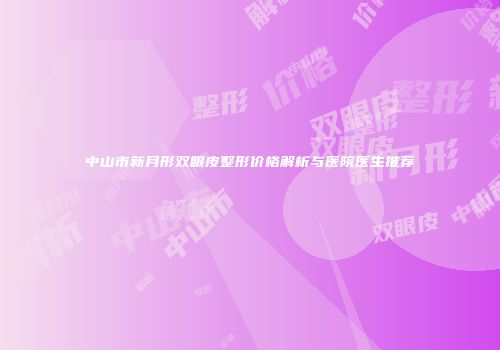 中山市新月形双眼皮整形价格解析与医院医生推荐