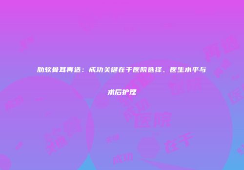 肋软骨耳再造：成功关键在于医院选择、医生水平与术后护理