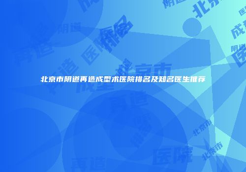 北京市阴道再造成型术医院排名及知名医生推荐