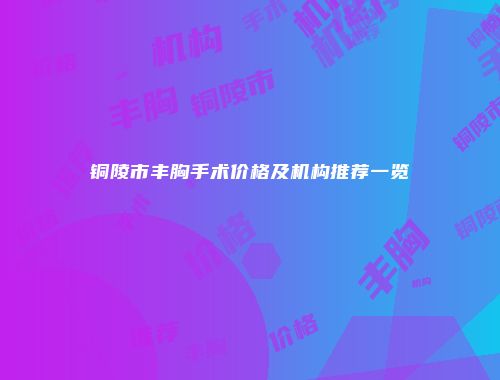 铜陵市丰胸手术价格及机构推荐一览