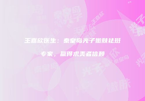 王嘉欣医生:秦皇岛光子嫩肤祛斑专家,赢得求美者信赖