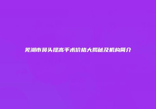 芜湖市鼻头提高手术价格大揭秘及机构简介