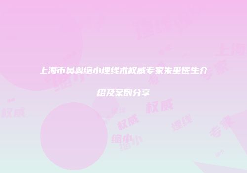 上海市鼻翼缩小埋线术权威专家朱玺医生介绍及案例分享