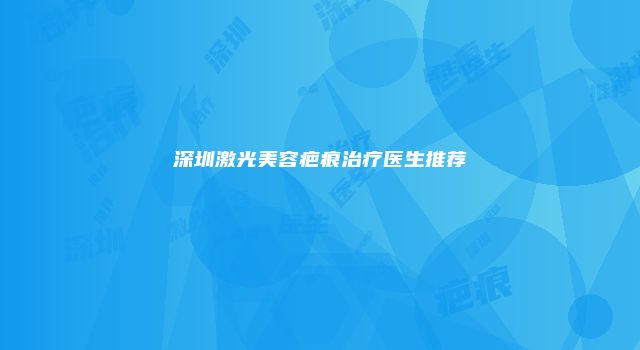 深圳激光美容疤痕治疗医生推荐