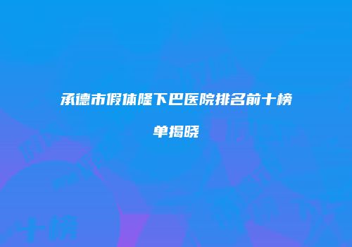承德市假体隆下巴医院排名前十榜单揭晓