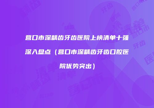 营口市深龋齿牙齿医院上榜清单十强深入盘点(营口市深龋齿牙齿口腔医院优势突出)