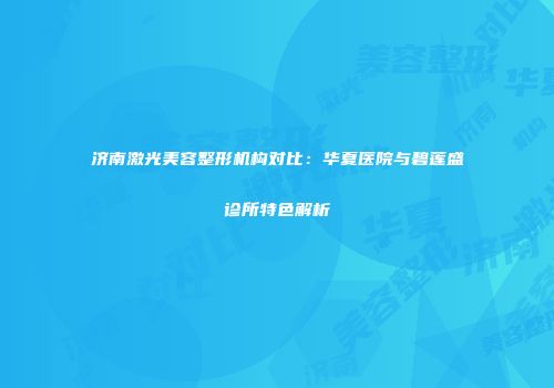 济南激光美容整形机构对比：华夏医院与碧莲盛诊所特色解析