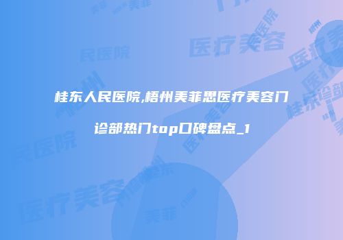 桂东人民医院,梧州美菲思医疗美容门诊部热门top口碑盘点_1