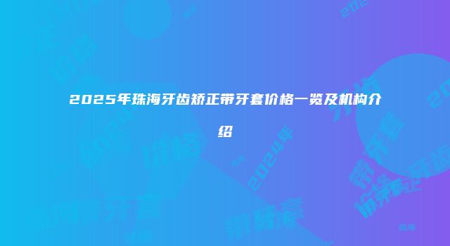 2025年珠海牙齿矫正带牙套价格一览及机构介绍