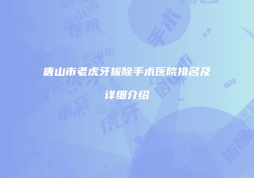 唐山市老虎牙拔除手术医院排名及详细介绍