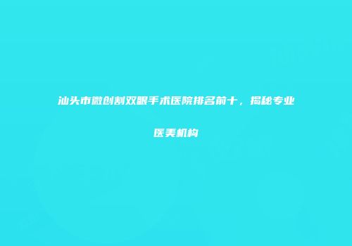 汕头市微创割双眼手术医院排名前十，揭秘专业医美机构