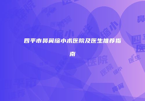 四平市鼻翼缩小术医院及医生推荐指南