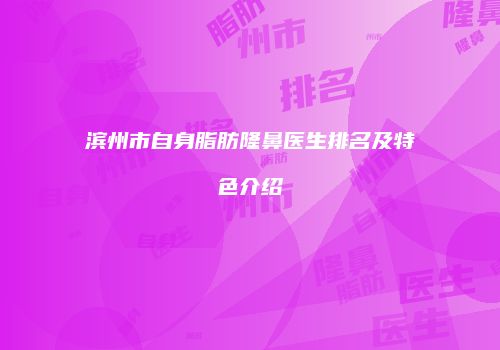 滨州市自身脂肪隆鼻医生排名及特色介绍