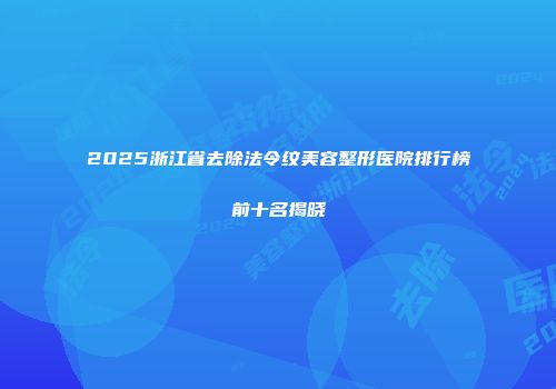 2025浙江省去除法令纹美容整形医院排行榜前十名揭晓