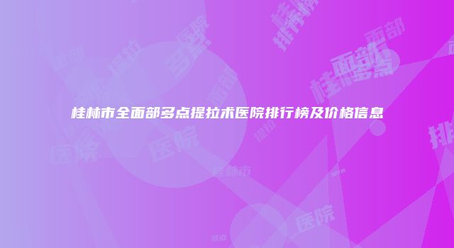桂林市全面部多点提拉术医院排行榜及价格信息