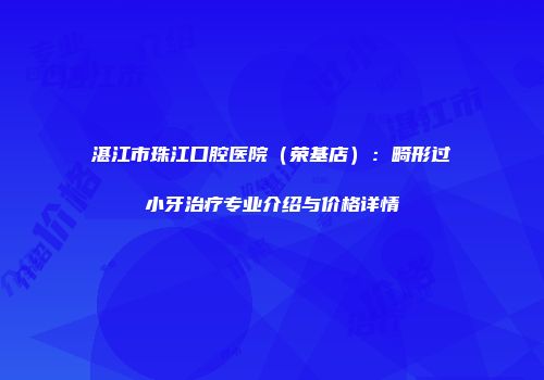 湛江市珠江口腔医院(荣基店):畸形过小牙治疗专业介绍与价格详情