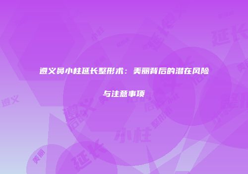 遵义鼻小柱延长整形术：美丽背后的潜在风险与注意事项