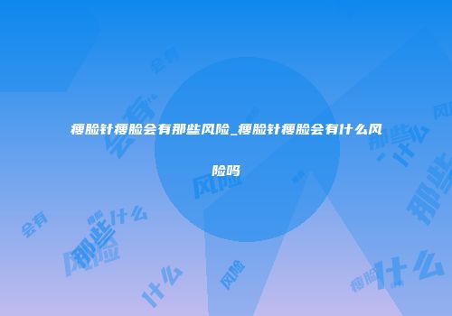瘦脸针瘦脸会有那些风险_瘦脸针瘦脸会有什么风险吗