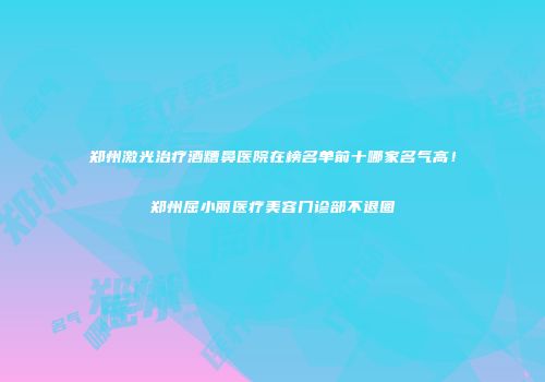 郑州激光治疗酒糟鼻医院在榜名单前十哪家名气高！郑州屈小丽医疗美容门诊部不退圈