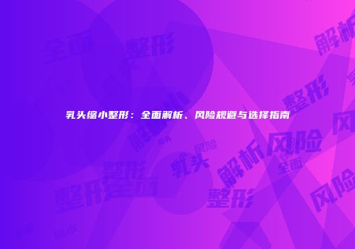 乳头缩小整形：全面解析、风险规避与选择指南