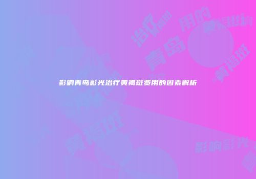 影响青岛彩光治疗黄褐斑费用的因素解析