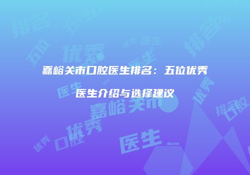 嘉峪关市口腔医生排名:五位优秀医生介绍与选择建议