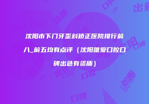 沈阳市下门牙歪斜矫正医院排行前八_前五均有点评(沈阳唯爱口腔口碑出色有资质)