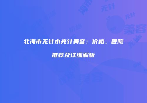 北海市无针水光针美容:价格、医院推荐及详细解析