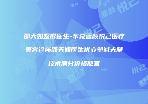 邵天如整形医生-东莞蓝颜悦己医疗美容诊所邵天如医生优立塑减大腿技术满分价格便宜