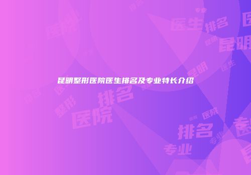 昆明整形医院医生排名及专业特长介绍