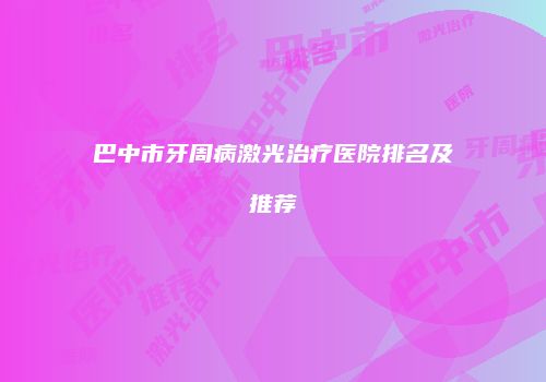 巴中市牙周病激光治疗医院排名及推荐