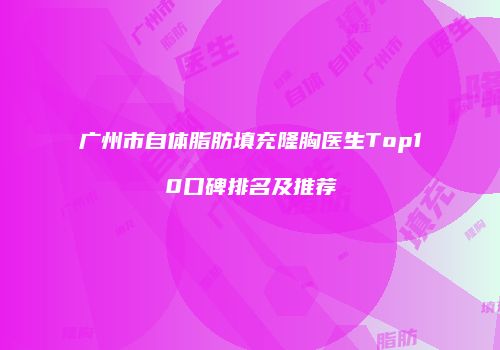 广州市自体脂肪填充隆胸医生Top10口碑排名及推荐