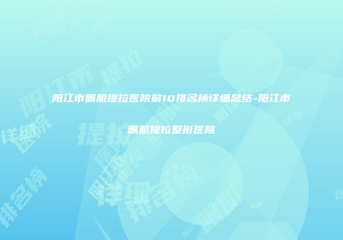 阳江市眼肌提拉医院前10排名榜详细总结-阳江市眼肌提拉整形医院