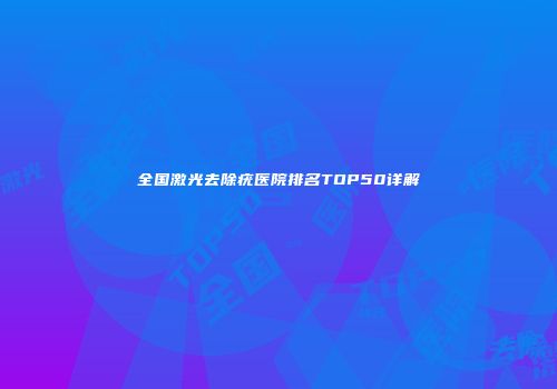 全国激光去除疣医院排名TOP50详解