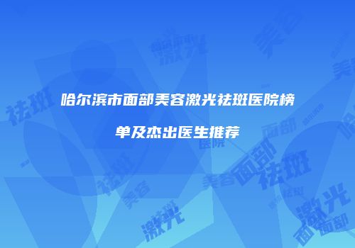 哈尔滨市面部美容激光祛斑医院榜单及杰出医生推荐