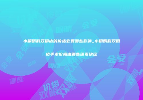 小眼睛割双眼皮的价格会受哪些影响_小眼睛割双眼皮手术价格由哪些因素决定