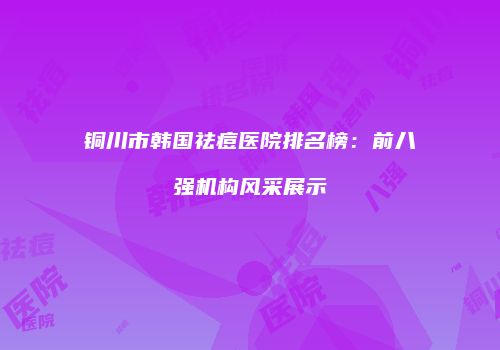 铜川市韩国祛痘医院排名榜:前八强机构风采展示