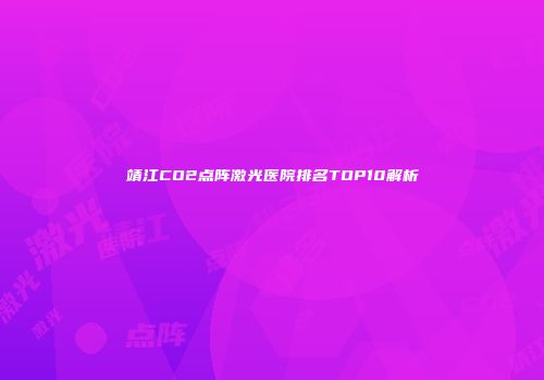 靖江CO2点阵激光医院排名TOP10解析