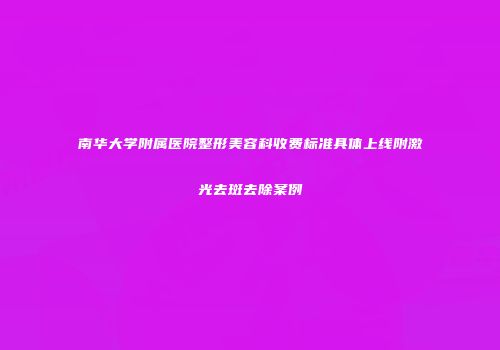南华大学附属医院整形美容科收费标准具体上线附激光去斑去除案例